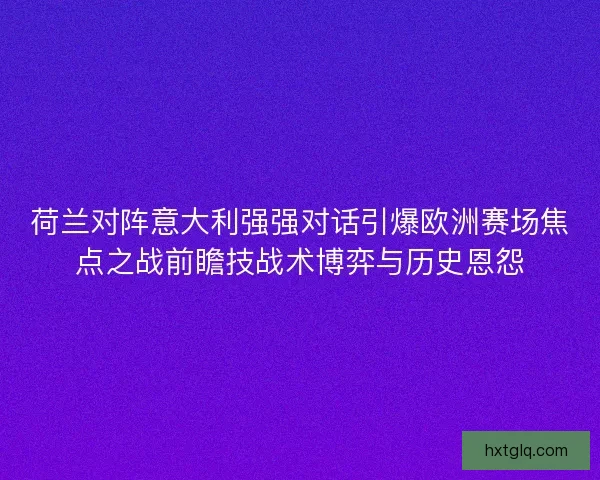 荷兰对阵意大利强强对话引爆欧洲赛场焦点之战前瞻技战术博弈与历史恩怨