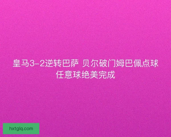皇马3-2逆转巴萨 贝尔破门姆巴佩点球任意球绝美完成