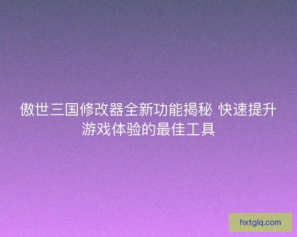 傲世三国修改器全新功能揭秘 快速提升游戏体验的最佳工具
