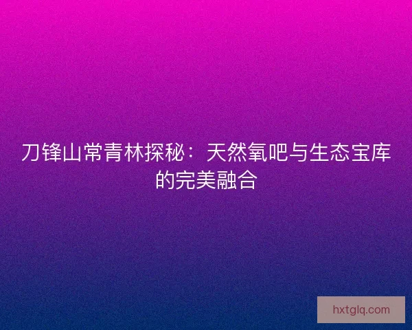 刀锋山常青林探秘：天然氧吧与生态宝库的完美融合