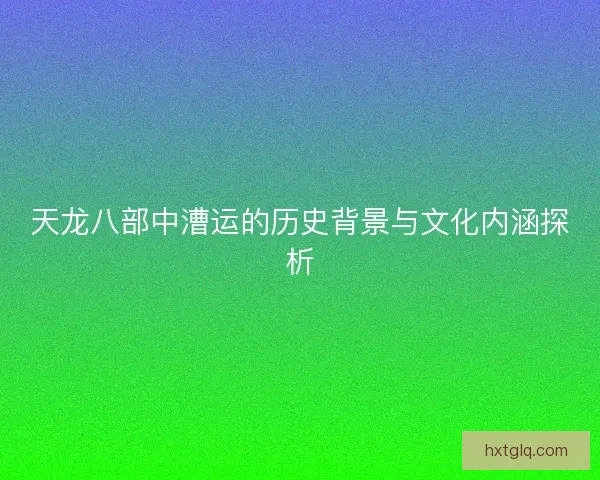 天龙八部中漕运的历史背景与文化内涵探析