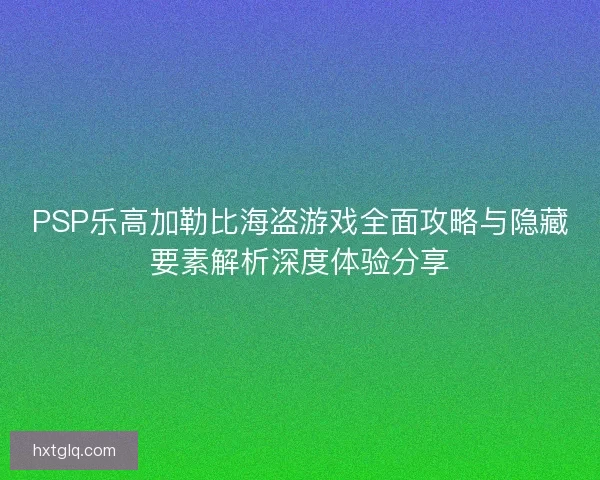 PSP乐高加勒比海盗游戏全面攻略与隐藏要素解析深度体验分享