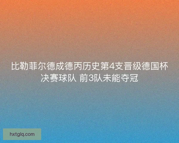 比勒菲尔德成德丙历史第4支晋级德国杯决赛球队 前3队未能夺冠