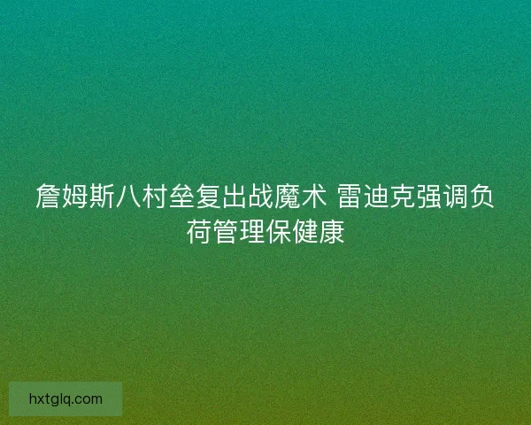 詹姆斯八村垒复出战魔术 雷迪克强调负荷管理保健康