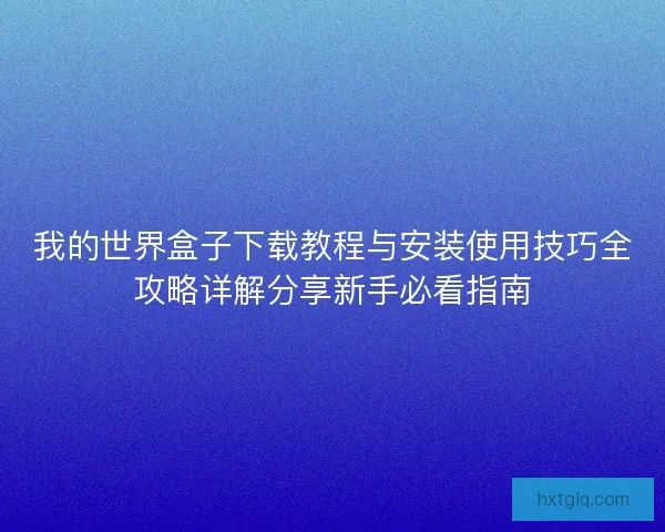 我的世界盒子下载教程与安装使用技巧全攻略详解分享新手必看指南