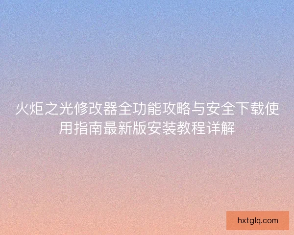 火炬之光修改器全功能攻略与安全下载使用指南最新版安装教程详解