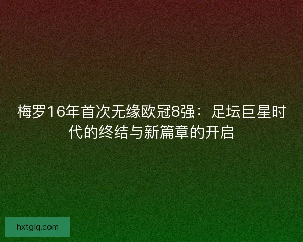 梅罗16年首次无缘欧冠8强：足坛巨星时代的终结与新篇章的开启