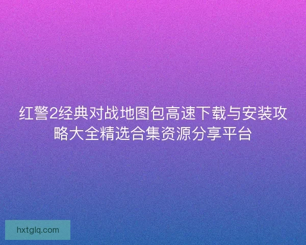 红警2经典对战地图包高速下载与安装攻略大全精选合集资源分享平台