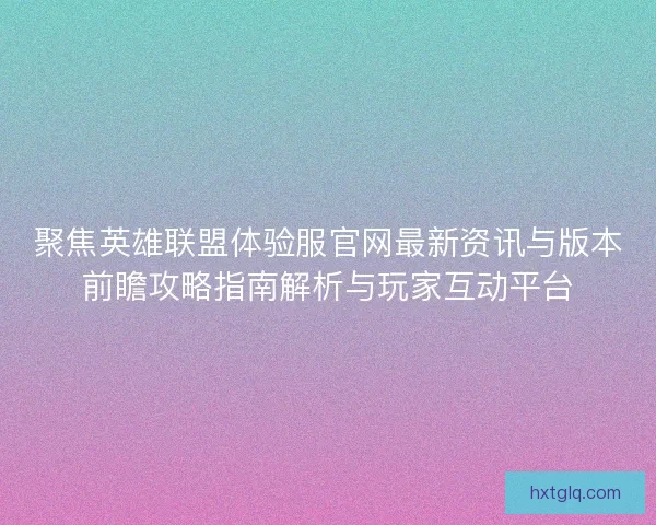 聚焦英雄联盟体验服官网最新资讯与版本前瞻攻略指南解析与玩家互动平台