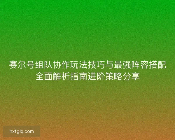 赛尔号组队协作玩法技巧与最强阵容搭配全面解析指南进阶策略分享