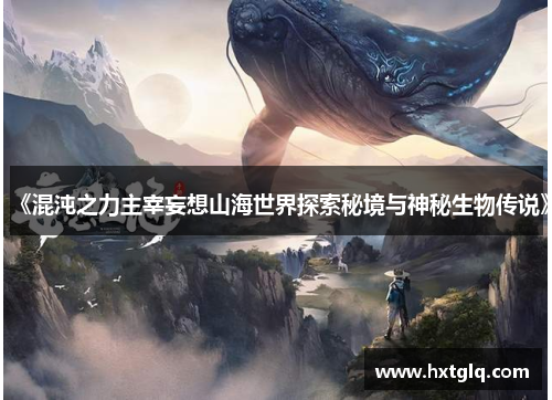 《混沌之力主宰妄想山海世界探索秘境与神秘生物传说》